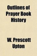 Outlines Of Prayer Book History di W. Prescott Upton edito da General Books