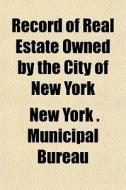 Record Of Real Estate Owned By The City di New York Municipal Bureau edito da General Books