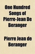 One Hundred Songs Of Pierre-jean De B Ra di Pierre Jean De Branger, Pierre Jean De Beranger edito da General Books