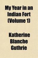 My Year In An Indian Fort Volume 1 di Katherine Blanche Guthrie edito da General Books