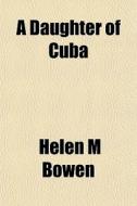 A Daughter Of Cuba di Helen M. Bowen edito da General Books