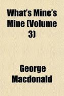 What's Mine's Mine Volume 3 di George Macdonald edito da General Books