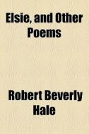 Elsie, And Other Poems di Robert Beverly Hale edito da General Books