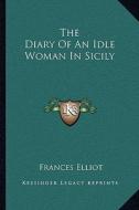 The Diary of an Idle Woman in Sicily di Frances Elliot edito da Kessinger Publishing