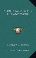 Alfred Yarrow His Life and Work di Eleanor C. Barnes edito da Kessinger Publishing