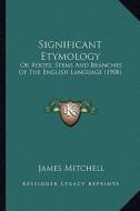 Significant Etymology: Or Roots, Stems and Branches of the English Language (1908) or Roots, Stems and Branches of the English Language (1908 di James Mitchell edito da Kessinger Publishing