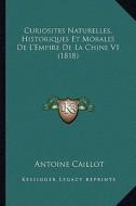 Curiosites Naturelles, Historiques Et Morales de L'Empire de La Chine V1 (1818) di Antoine Caillot edito da Kessinger Publishing