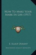 How to Make Your Mark in Life (1917) di E. Elliot Durant edito da Kessinger Publishing