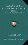 L'Abbaye de St. Robert de La Chaise Dieu: Guide Du Touriste (1903) di La Chaise Dieu edito da Kessinger Publishing