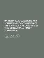 Mathematical Questions and Solutions in Continuation of the Mathematical Columns of "The Educational Times" Volume N . 67 di Books Group edito da Rarebooksclub.com