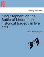 King Stephen; or, the Battle of Lincoln; an historical tragedy in five acts di David William. Paynter edito da British Library, Historical Print Editions