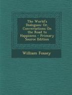 The World's Dialogues: Or, Conversations on the Road to Happiness di William Fossey edito da Nabu Press