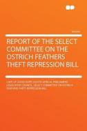 Report of the Select Committee on the Ostrich Feathers Theft Repression Bill di Cape of Good Hope (South Africa). Bill edito da HardPress Publishing
