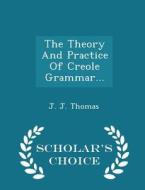 The Theory And Practice Of Creole Grammar... - Scholar's Choice Edition di J J Thomas edito da Scholar's Choice