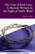 The Cost Of Real Love: A Memoir Written In The Light Of God\'s Word di Naomi S. Sharif edito da Lulu.com