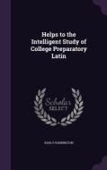 Helps To The Intelligent Study Of College Preparatory Latin di Karl P Harrington edito da Palala Press