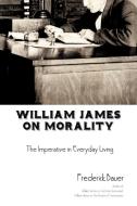 William James on Morality: The Imperative in Everyday Living di Frederick R. Bauer edito da AUTHORHOUSE