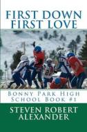 First Down, First Love: Bonny Park High School di Steven Robert Alexander edito da Createspace