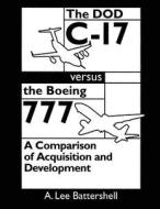The Dod C-17 Versus the Boeing 777: A Comparison of Acquisition and Development di A. Lee Battershell edito da Createspace
