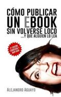 Como Publicar Un eBook Sin Volverse Loco: Y Que Alguien Lo Lea di Alejandro Aguayo edito da Createspace