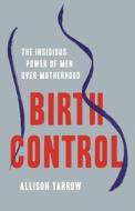 Birth Control: The Insidious Power of Men Over Motherhood di Allison Yarrow edito da SEAL PR CA