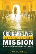 Ordinary Lives Extraordinary Mission: Five Steps to Winning the War Within di John R. Wood edito da DYNAMIC CATHOLIC INST
