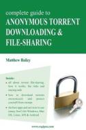 Complete Guide to Anonymous Torrent Downloading and File-Sharing: A Practical, Step-By-Step Guide on How to Protect Your Internet Privacy and Anonymit di Matthew Bailey edito da Nerel Publications