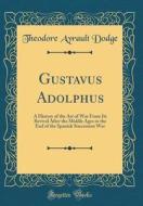 Gustavus Adolphus: A History Of The Art Of War From Its Revival After The Middle Ages To The End Of The Spanish Succession War, With A Detailed Accoun di Theodore Ayrault Dodge edito da Forgotten Books