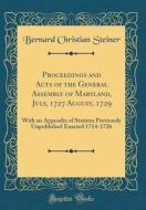 Proceedings and Acts of the General Assembly of Maryland, July, 1727 August, 1729: With an Appendix of Statutes Previously Unpublished Enacted 1714-17 di Bernard Christian Steiner edito da Forgotten Books