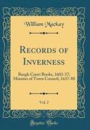 Records of Inverness, Vol. 2: Burgh Court Books, 1602-37; Minutes of Town Council, 1637-88 (Classic Reprint) di William MacKay edito da Forgotten Books