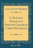 C. Suetoni Tranquilli Praeter Caesarum Libros Reliquiae (Classic Reprint) di Cayo Suetonio Tranquilo edito da Forgotten Books