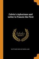 Calvin's Aphorisms And Letter To Francis The First di Whittaker and Ave Maria Lane edito da Franklin Classics