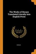 The Works Of Horace Translated Literally Into English Prose di Horace edito da Franklin Classics
