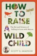How to Raise a Wild Child: The Art and Science of Falling in Love with Nature di Scott D. Sampson edito da Houghton Mifflin
