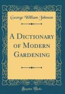 A Dictionary of Modern Gardening (Classic Reprint) di George William Johnson edito da Forgotten Books