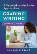A Linguistically Inclusive Approach to Grading Writing: A Practical Guide di Hannah A. Franz edito da TEACHERS COLLEGE PR