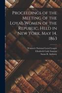 Proceedings of the Meeting of the Loyal Women of the Republic, Held in New York, May 14, 1863 di Elizabeth Cady Stanton edito da LIGHTNING SOURCE INC
