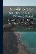 Impressions Of Australia Felix, During Four Years' Residence In That Colony di Richard Howitt edito da LEGARE STREET PR