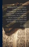 Primer of the Gothic Language, With Grammar, Notes, and Glossary ...Containing the Gospel of St. Mark, Selections From the Other Gospels and the 2D Ep di Joseph Wright edito da LEGARE STREET PR