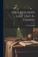 Eben Holden's Last Day A-Fishing di Irving Bacheller edito da LEGARE STREET PR