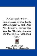 A Corporal's Story: Experiences in the Ranks of Company C, 81st Ohio Vol. Infantry, During the War for the Maintenance of the Union, 1861- di Charles Wright edito da Kessinger Publishing