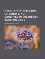 A History of the Birds of Europe, Not Observed in the British Isles Volume 2 di Charles Robert Bree edito da Rarebooksclub.com