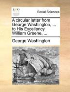 A Circular Letter From George Washington, ... To His Excellency William Greene, ... di George Washington edito da Gale Ecco, Print Editions