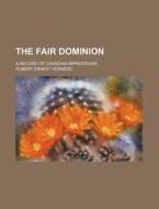 The Fair Dominion; A Record Of Canadian di Robert Ernest Vernde, Robert Ernest Vernede edito da Rarebooksclub.com