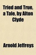 Tried And True, A Tale, By Alton Clyde di Arnold Jeffreys edito da General Books