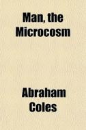 Man, The Microcosm di Abraham Coles edito da General Books
