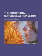 The Continental Congress At Princeton di Varnum Lansing Collins edito da Rarebooksclub.com