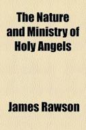 The Nature And Ministry Of Holy Angels di James Rawson edito da General Books Llc