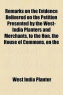 Remarks On The Evidence Delivered On The Petition Presented By The West-india Planters And Merchants, To The Hon. The House Of Commons, On The di West India Planter edito da General Books Llc
