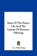 Ideas of the Future Life and the Liturgy of Funerary Offerings di E. A. Wallis Budge edito da Kessinger Publishing